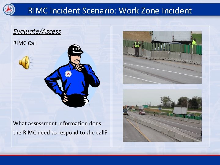 RIMC Incident Scenario: Work Zone Incident Evaluate/Assess RIMC Call What assessment information does the