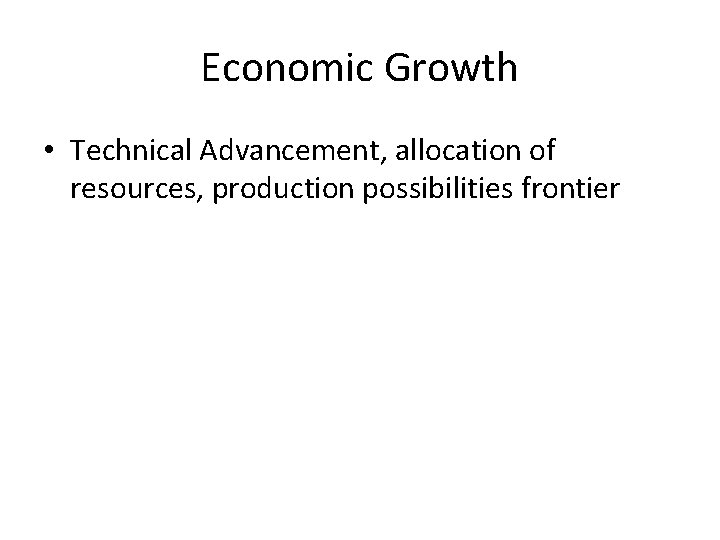 Economic Growth • Technical Advancement, allocation of resources, production possibilities frontier 