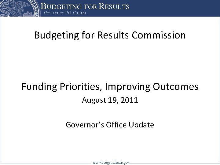 BUDGETING FOR RESULTS Governor Pat Quinn Budgeting for Results Commission Funding Priorities, Improving Outcomes