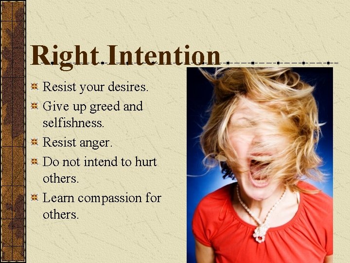 Right Intention Resist your desires. Give up greed and selfishness. Resist anger. Do not