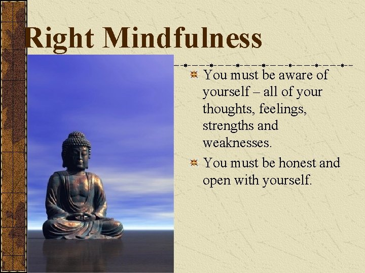 Right Mindfulness You must be aware of yourself – all of your thoughts, feelings,