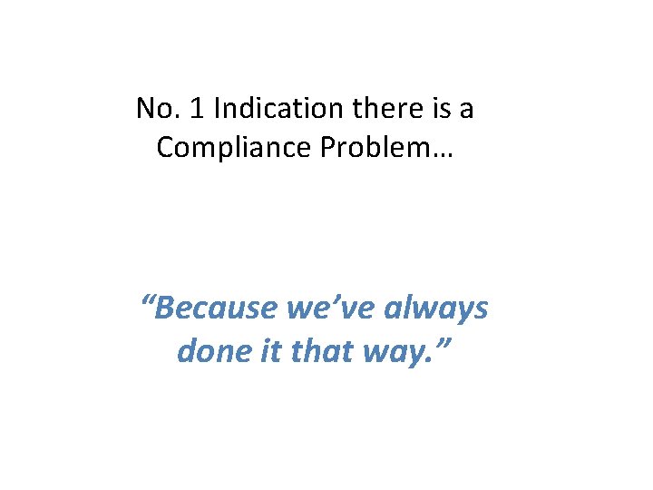 No. 1 Indication there is a Compliance Problem… “Because we’ve always done it that