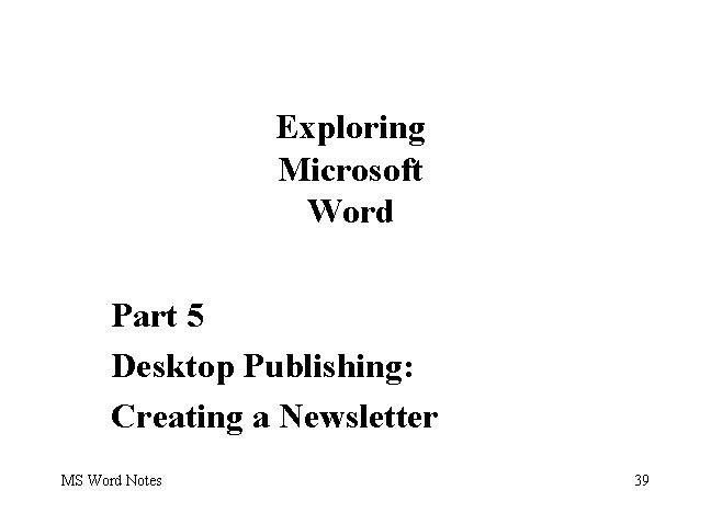 Exploring Microsoft Word Part 5 Desktop Publishing: Creating a Newsletter MS Word Notes 39