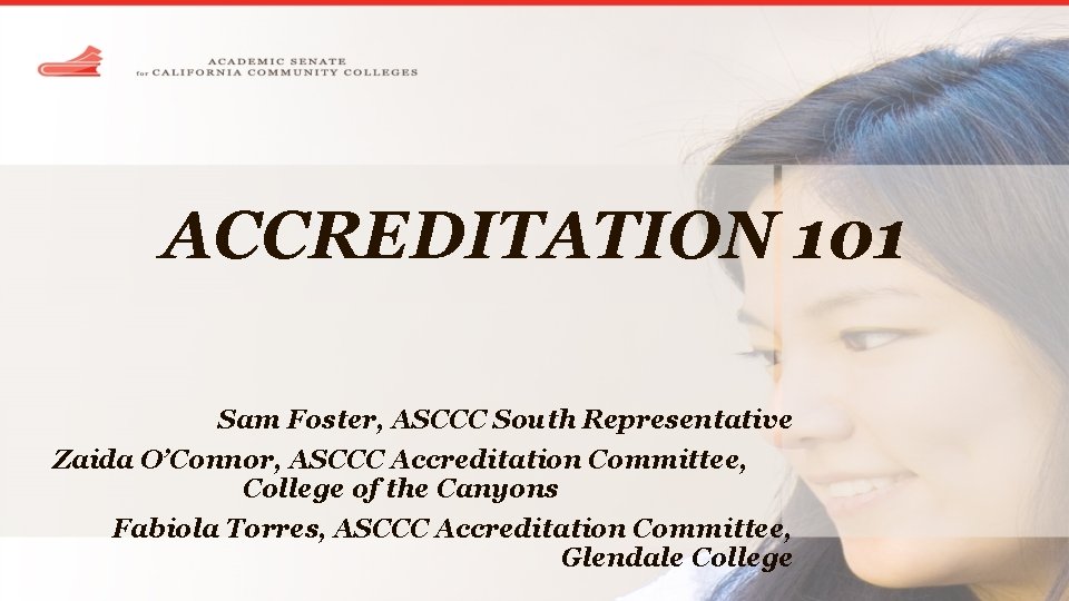 ACCREDITATION 101 Sam Foster, ASCCC South Representative Zaida O’Connor, ASCCC Accreditation Committee, College of