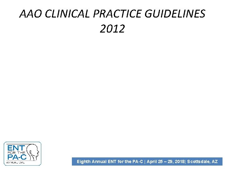 AAO CLINICAL PRACTICE GUIDELINES 2012 Eighth Annual ENT for the PA-C | April 25