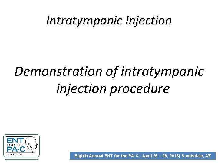 Intratympanic Injection Demonstration of intratympanic injection procedure Eighth Annual ENT for the PA-C |