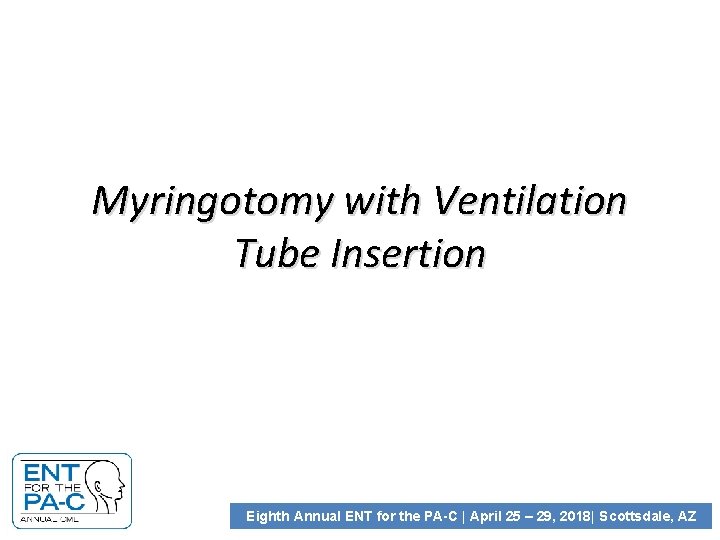 Myringotomy with Ventilation Tube Insertion Eighth Annual ENT for the PA-C | April 25