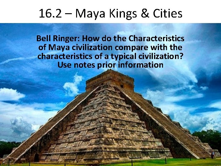 16. 2 – Maya Kings & Cities Bell Ringer: How do the Characteristics of