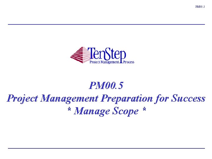 PM 00. 5 Project Management Preparation for Success * Manage Scope * Ten. Step PM 00. 5 Project Management Preparation for Success * Manage Scope * Ten. Step