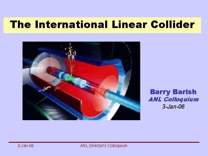 The International Linear Collider Barry Barish ANL Colloquium 3 -Jan-06 ANL Director's Colloquium 