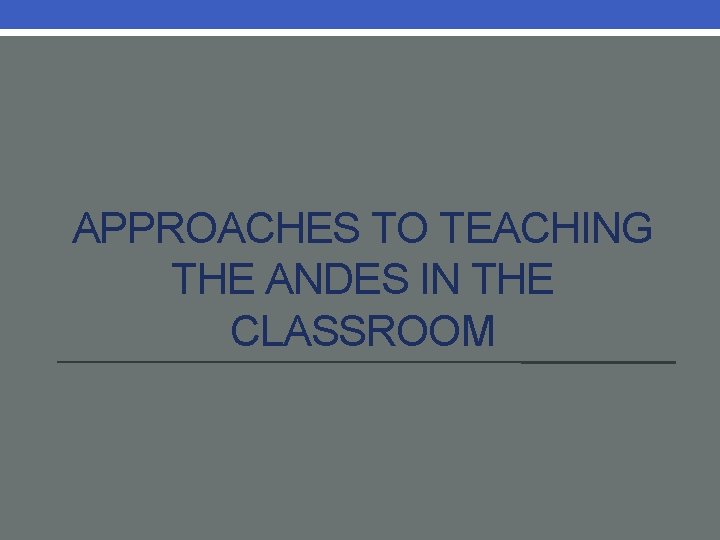 APPROACHES TO TEACHING THE ANDES IN THE CLASSROOM 