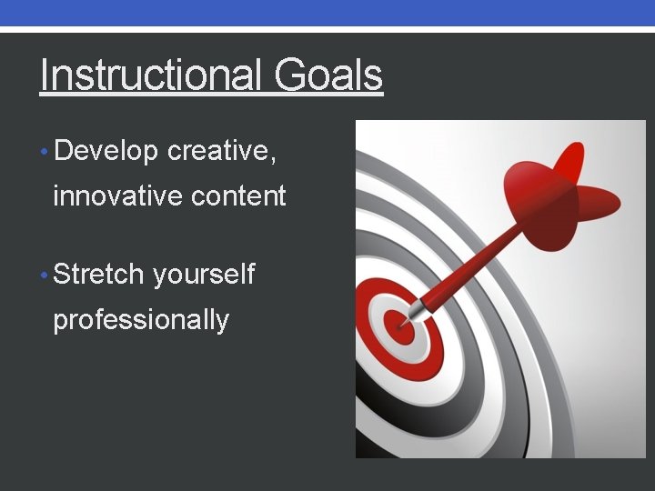 Instructional Goals • Develop creative, innovative content • Stretch yourself professionally 