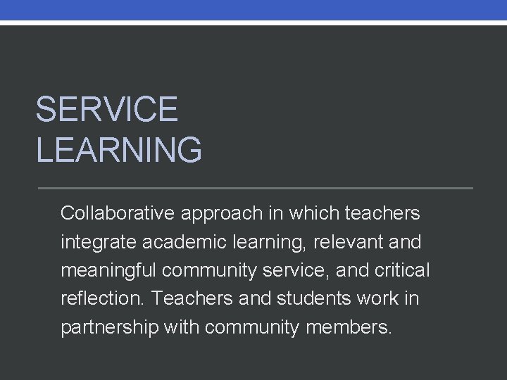 SERVICE LEARNING Collaborative approach in which teachers integrate academic learning, relevant and meaningful community