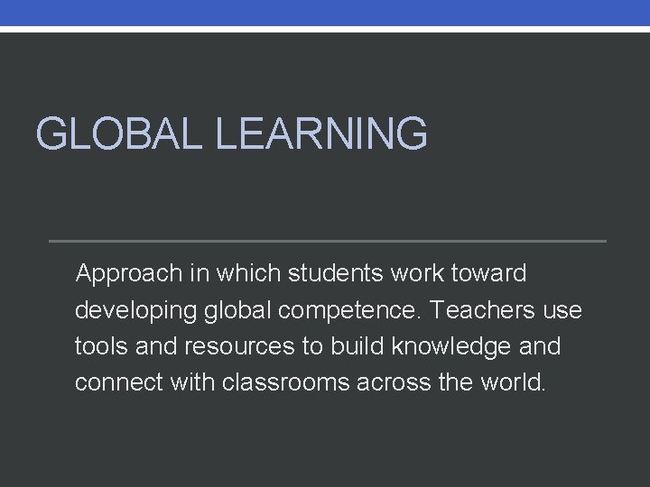 GLOBAL LEARNING Approach in which students work toward developing global competence. Teachers use tools