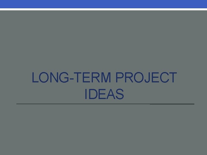 LONG-TERM PROJECT IDEAS 