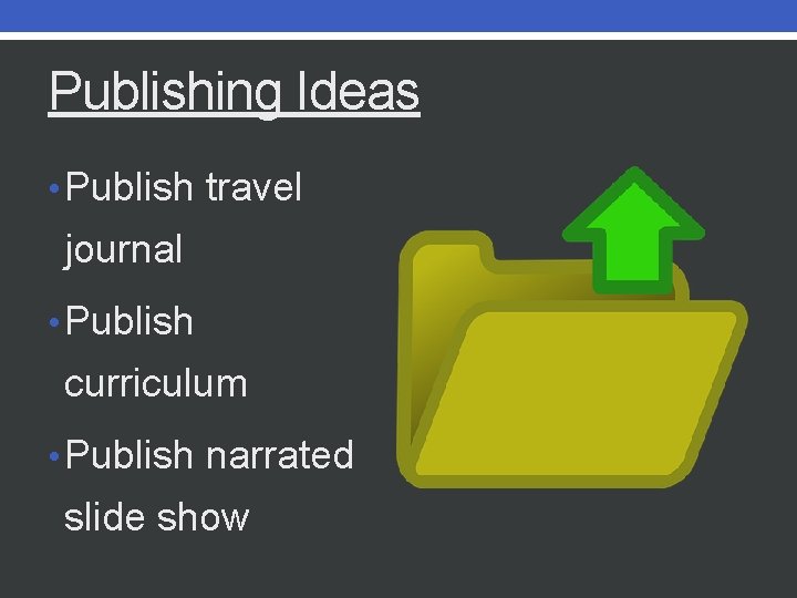 Publishing Ideas • Publish travel journal • Publish curriculum • Publish narrated slide show