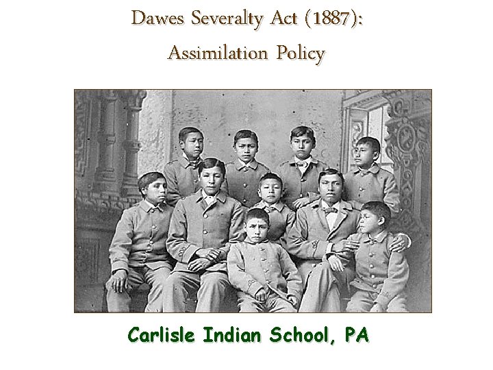 Dawes Severalty Act (1887): Assimilation Policy Carlisle Indian School, PA 