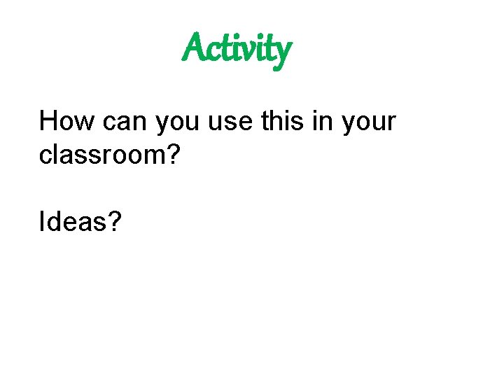 Activity How can you use this in your classroom? Ideas? 