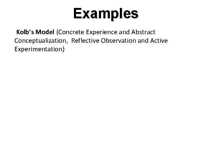 Examples Kolb’s Model (Concrete Experience and Abstract Conceptualization, Reflective Observation and Active Experimentation) 