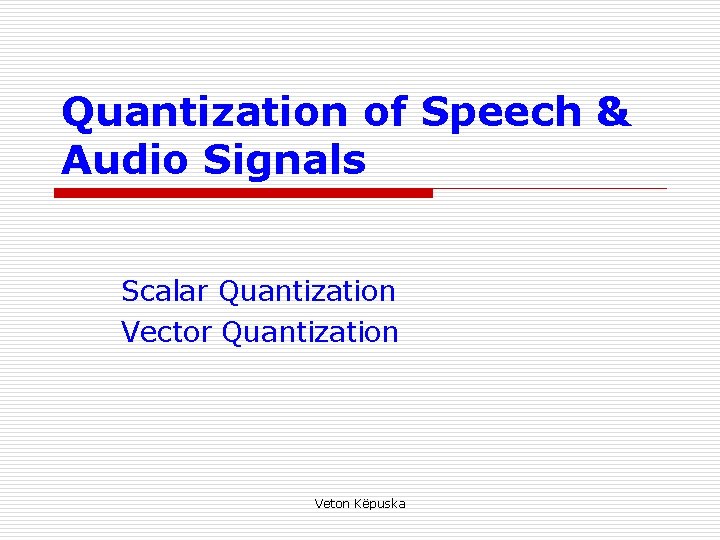Quantization of Speech & Audio Signals Scalar Quantization Vector Quantization Veton Këpuska 
