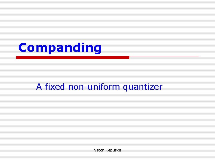Companding A fixed non-uniform quantizer Veton Këpuska 