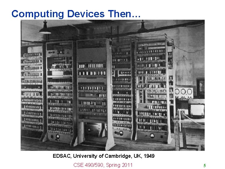 Computing Devices Then… EDSAC, University of Cambridge, UK, 1949 CSE 490/590, Spring 2011 5