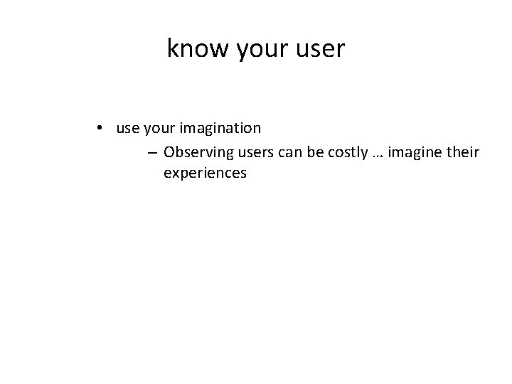 know your user • use your imagination – Observing users can be costly …