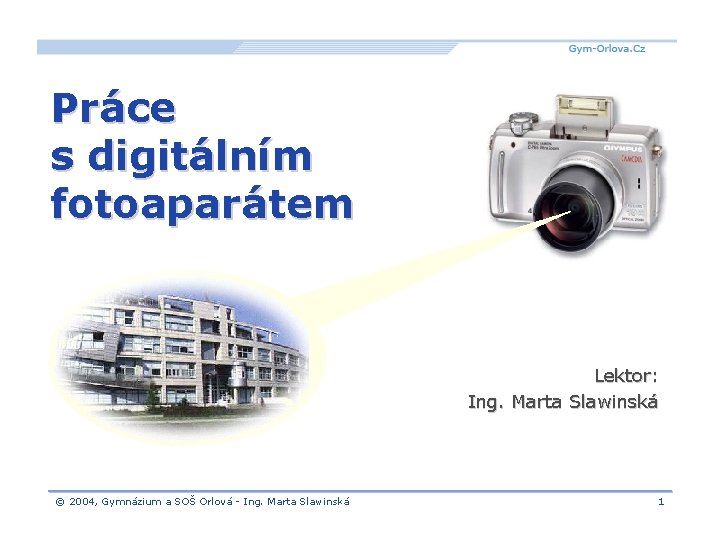 Práce s digitálním fotoaparátem Lektor: Ing. Marta Slawinská © 2004, Gymnázium a SOŠ Orlová