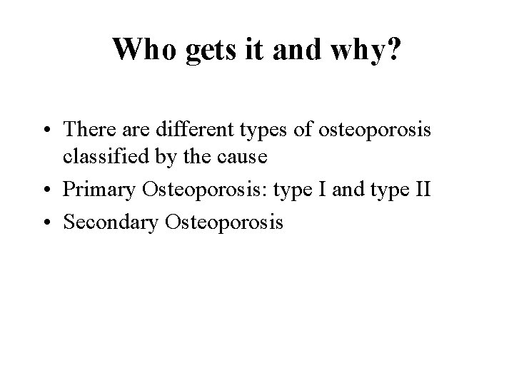 Who gets it and why? • There are different types of osteoporosis classified by