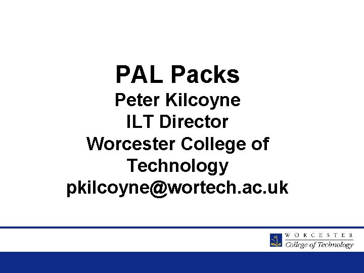 PAL Packs Peter Kilcoyne ILT Director Worcester College of Technology pkilcoyne@wortech. ac. uk 