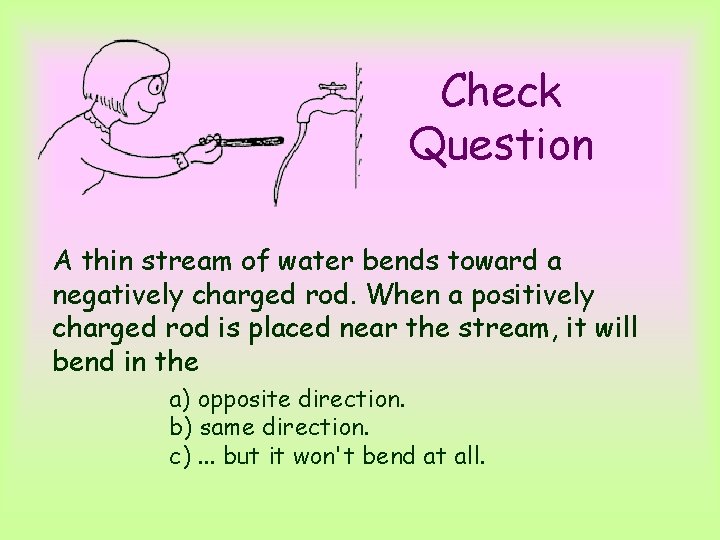 Check Question A thin stream of water bends toward a negatively charged rod. When