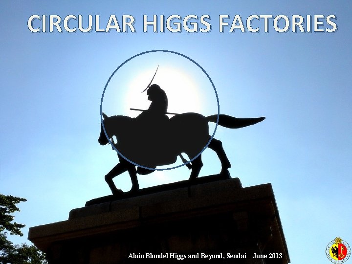 CIRCULAR HIGGS FACTORIES Alain Blondel Higgs and Beyond June 2013 Sendai Alain Blondel Higgs