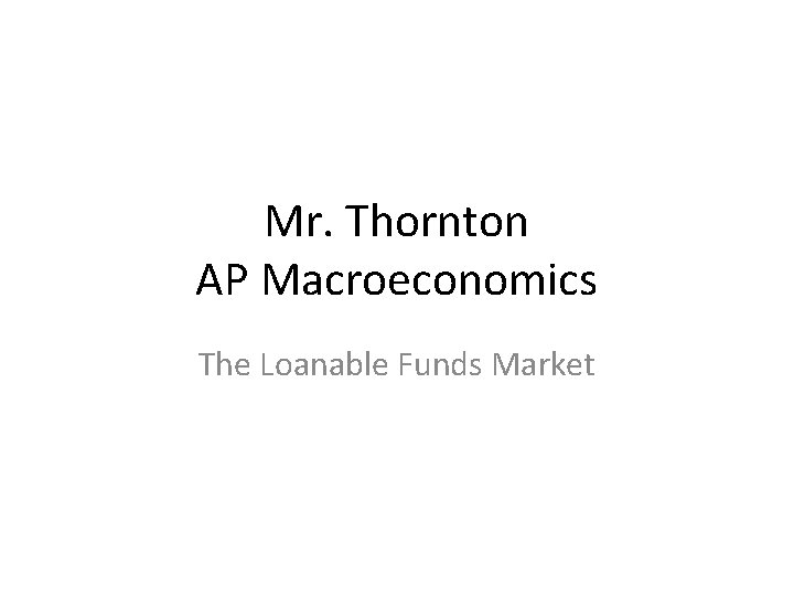 Mr. Thornton AP Macroeconomics The Loanable Funds Market 