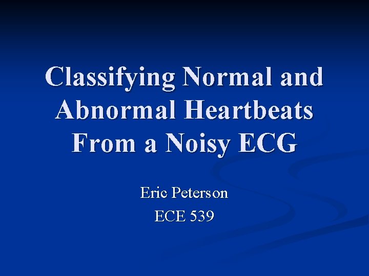 Classifying Normal and Abnormal Heartbeats From a Noisy ECG Eric Peterson ECE 539 