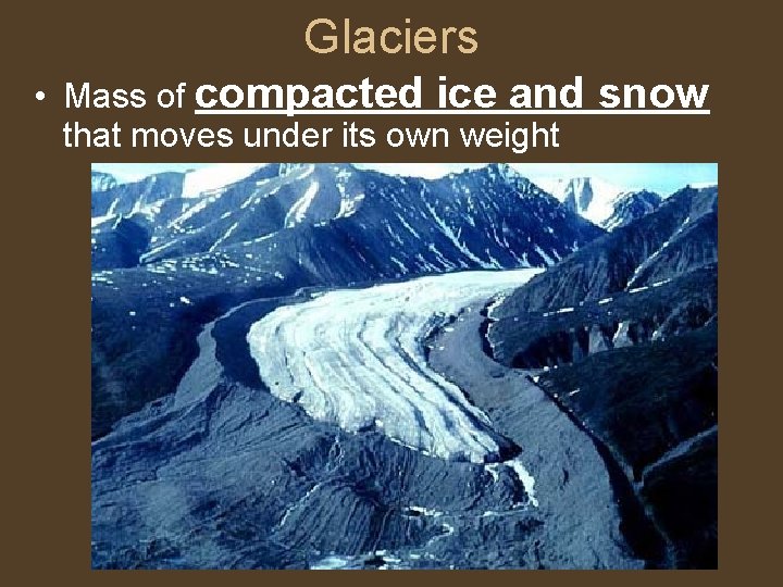 Glaciers • Mass of compacted ice and snow that moves under its own weight