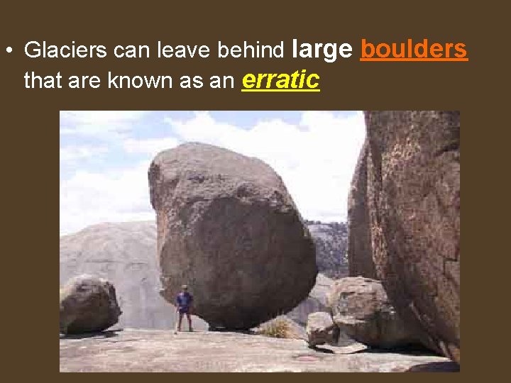  • Glaciers can leave behind large boulders that are known as an erratic