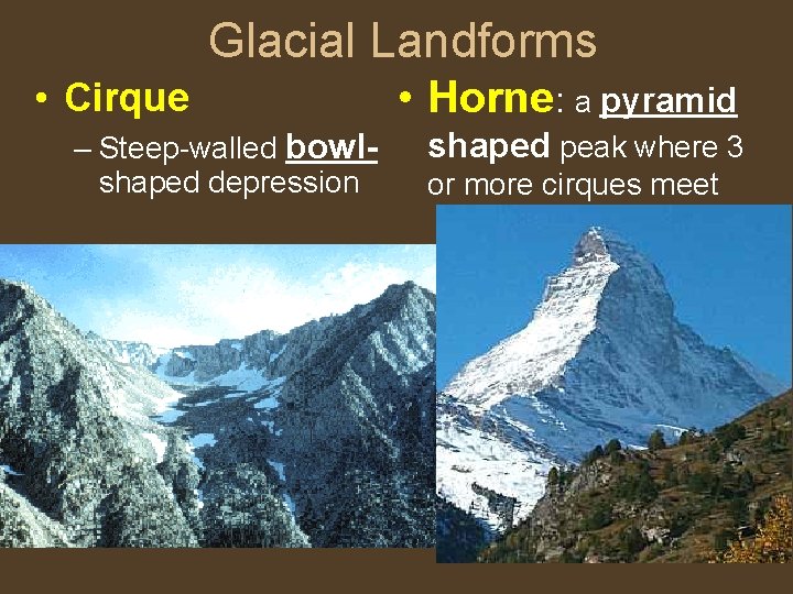 Glacial Landforms • Cirque – Steep-walled bowlshaped depression • Horne: a pyramid shaped peak