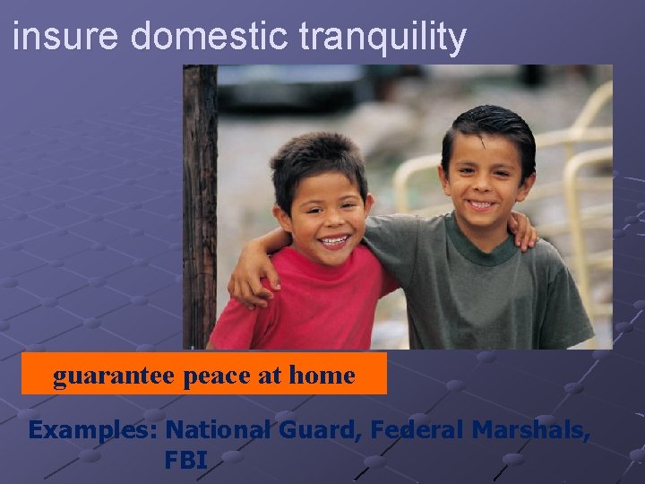 insure domestic tranquility guarantee peace at home Examples: National Guard, Federal Marshals, FBI 