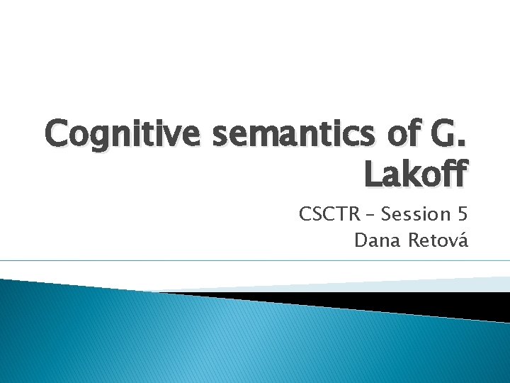 Cognitive semantics of G. Lakoff CSCTR – Session 5 Dana Retová 