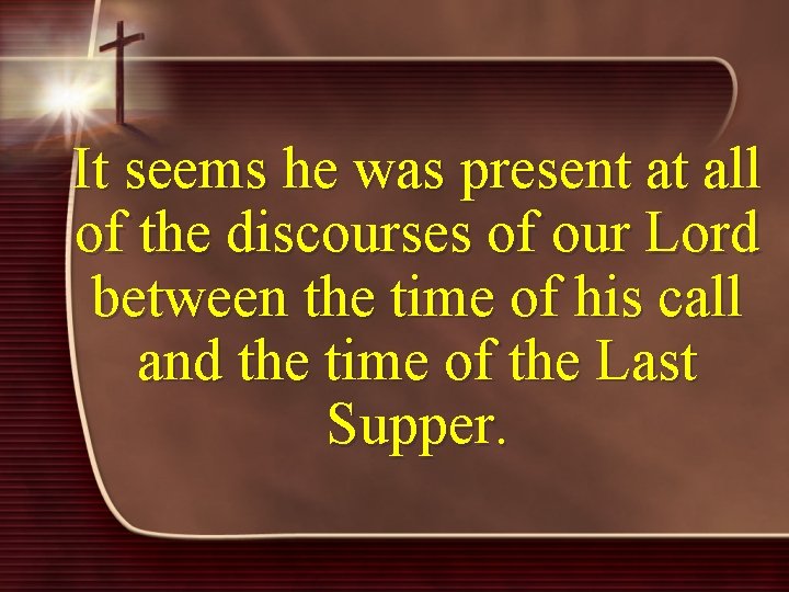 It seems he was present at all of the discourses of our Lord between