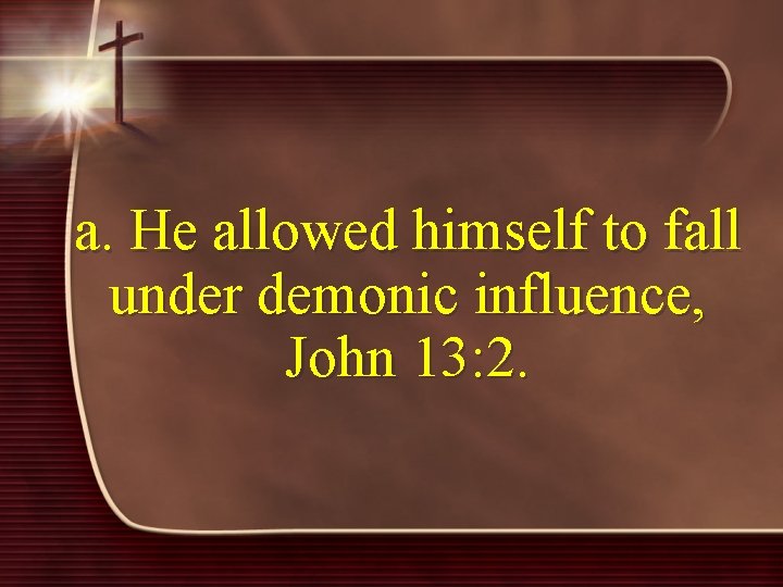 a. He allowed himself to fall under demonic influence, John 13: 2. 