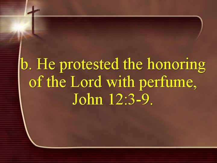 b. He protested the honoring of the Lord with perfume, John 12: 3 -9.