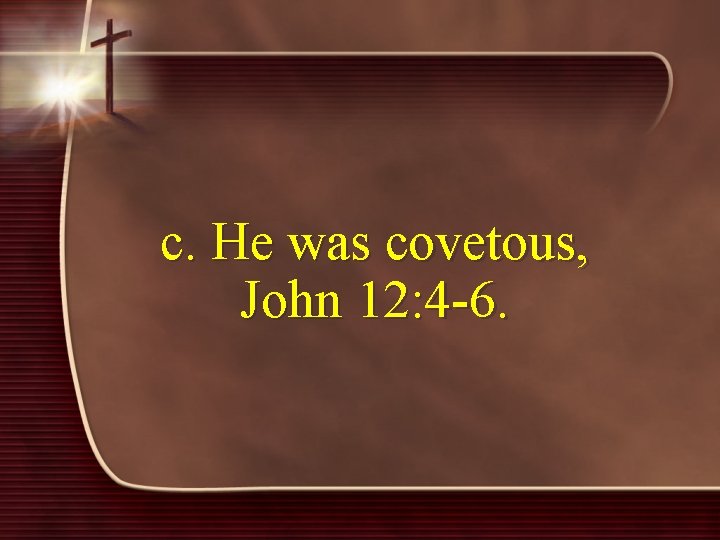 c. He was covetous, John 12: 4 -6. 