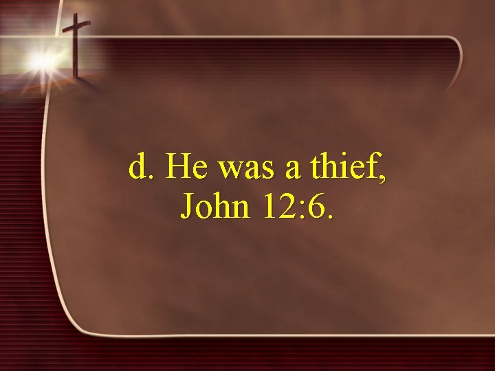 d. He was a thief, John 12: 6. 