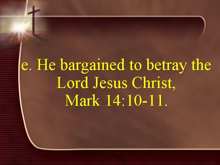 e. He bargained to betray the Lord Jesus Christ, Mark 14: 10 -11. 