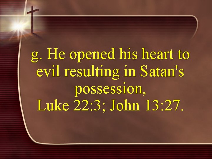 g. He opened his heart to evil resulting in Satan's possession, Luke 22: 3;