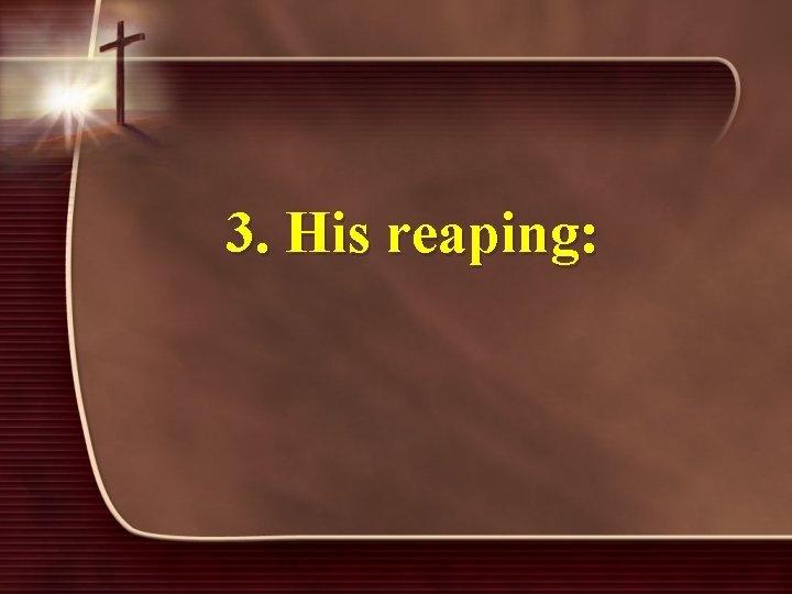 3. His reaping: 