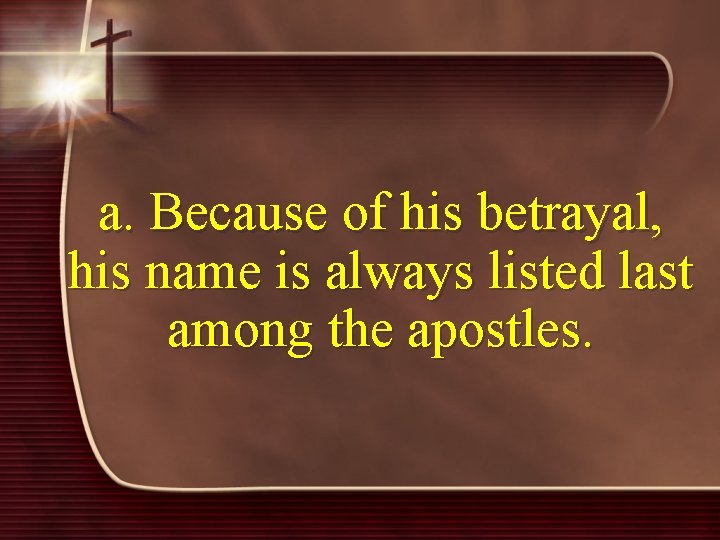 a. Because of his betrayal, his name is always listed last among the apostles.