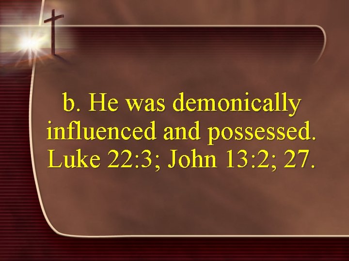b. He was demonically influenced and possessed. Luke 22: 3; John 13: 2; 27.