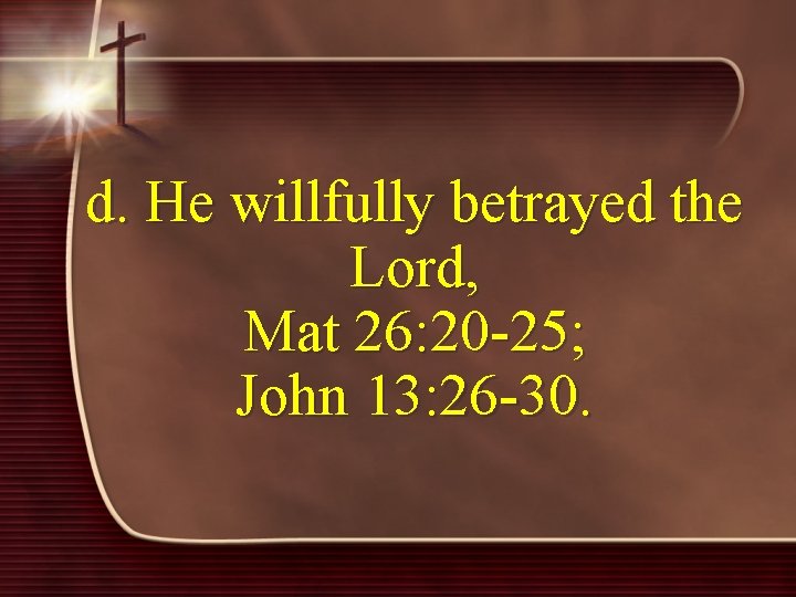 d. He willfully betrayed the Lord, Mat 26: 20 -25; John 13: 26 -30.